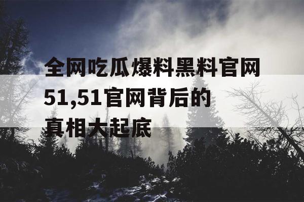 全网吃瓜爆料黑料官网51,51官网背后的真相大起底 全网吃瓜爆料黑料官网51,51官网背后的真相大起底