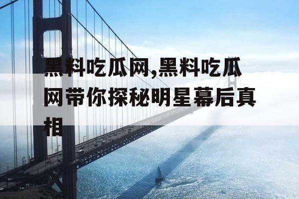 黑料吃瓜网,黑料吃瓜网带你探秘明星幕后真相 黑料吃瓜网,黑料吃瓜网带你探秘明星幕后真相