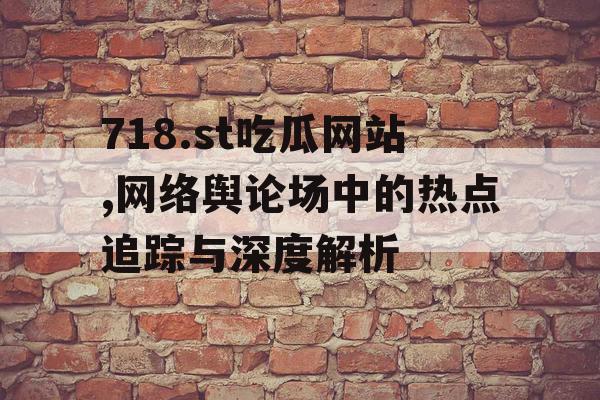 718.st吃瓜网站,网络舆论场中的热点追踪与深度解析 718.st吃瓜网站,网络舆论场中的热点追踪与深度解析