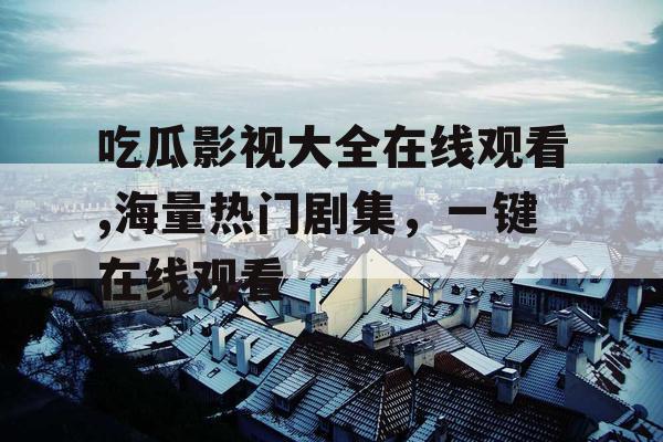 吃瓜影视大全在线观看,海量热门剧集,一键在线观看 吃瓜影视大全在线观看,海量热门剧集,一键在线观看