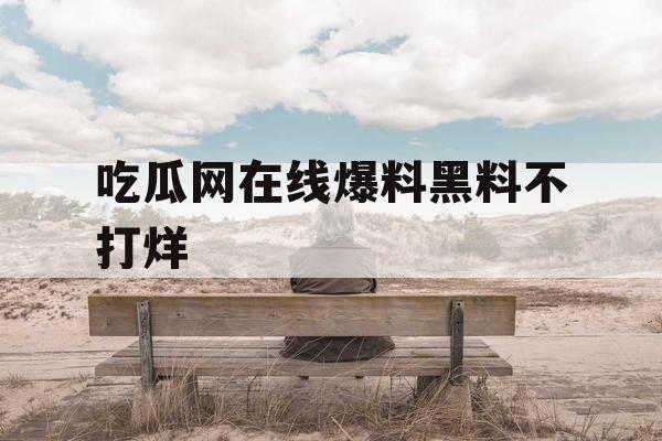 吃瓜网在线爆料黑料不打烊 吃瓜网在线爆料黑料不打烊