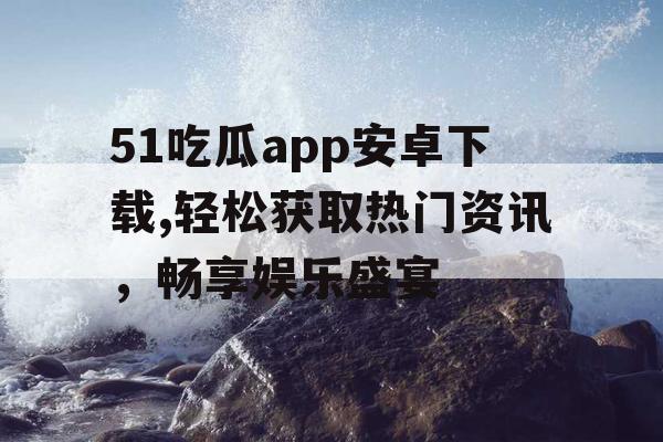 51吃瓜app安卓下载,轻松获取热门资讯,畅享娱乐盛宴 51吃瓜app安卓下载,轻松获取热门资讯,畅享娱乐盛宴