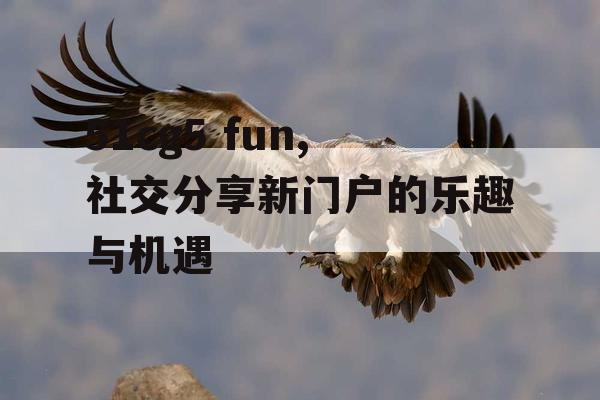 51cg5 fun,社交分享新门户的乐趣与机遇 51cg5 fun,社交分享新门户的乐趣与机遇