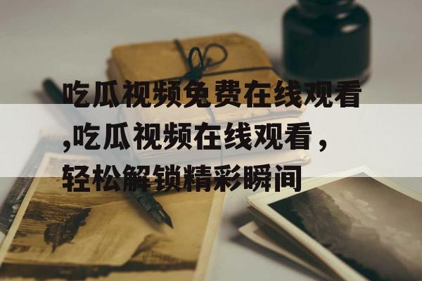 吃瓜视频免费在线观看,吃瓜视频在线观看,轻松解锁精彩瞬间 吃瓜视频免费在线观看,吃瓜视频在线观看,轻松解锁精彩瞬间