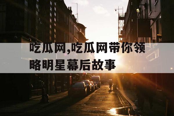 吃瓜网,吃瓜网带你领略明星幕后故事 吃瓜网,吃瓜网带你领略明星幕后故事
