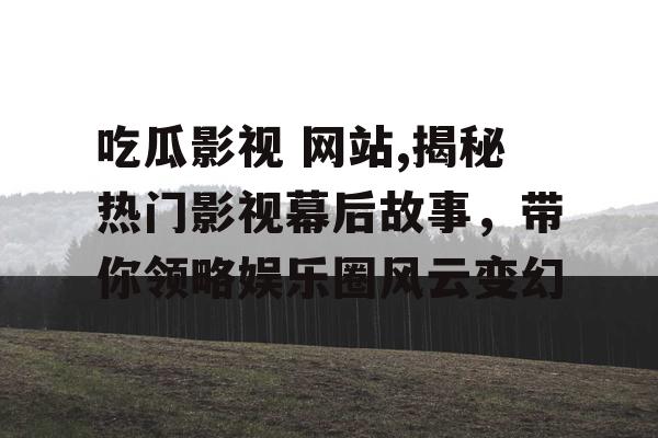 吃瓜影视 网站,揭秘热门影视幕后故事,带你领略娱乐圈风云变幻 吃瓜影视 网站,揭秘热门影视幕后故事,带你领略娱乐圈风云变幻