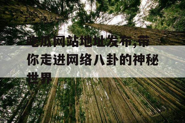 吃瓜网站地址发布,带你走进网络八卦的神秘世界 吃瓜网站地址发布,带你走进网络八卦的神秘世界