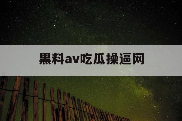 黑料av吃瓜操逼网 黑料av吃瓜操逼网