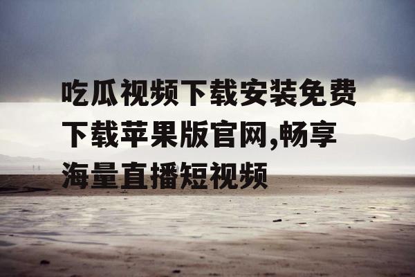 吃瓜视频下载安装免费下载苹果版官网,畅享海量直播短视频 吃瓜视频下载安装免费下载苹果版官网,畅享海量直播短视频