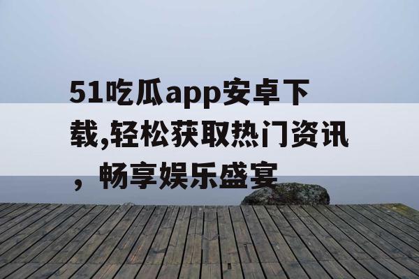 51吃瓜app安卓下载,轻松获取热门资讯,畅享娱乐盛宴 51吃瓜app安卓下载,轻松获取热门资讯,畅享娱乐盛宴