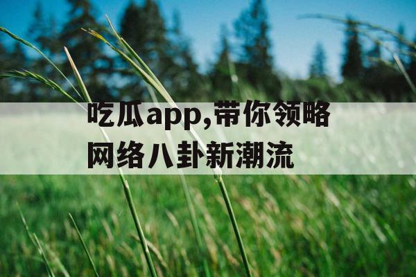 吃瓜app,带你领略网络八卦新潮流 吃瓜app,带你领略网络八卦新潮流