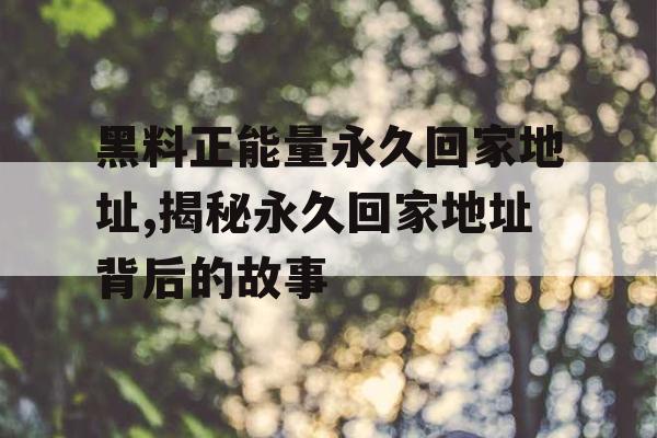 黑料正能量永久回家地址,揭秘永久回家地址背后的故事 黑料正能量永久回家地址,揭秘永久回家地址背后的故事