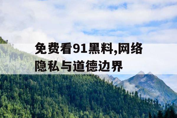 免费看91黑料,网络隐私与道德边界 免费看91黑料,网络隐私与道德边界