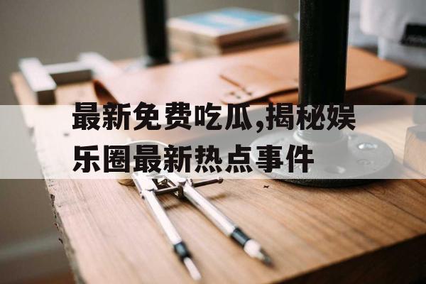 最新免费吃瓜,揭秘娱乐圈最新热点事件 最新免费吃瓜,揭秘娱乐圈最新热点事件