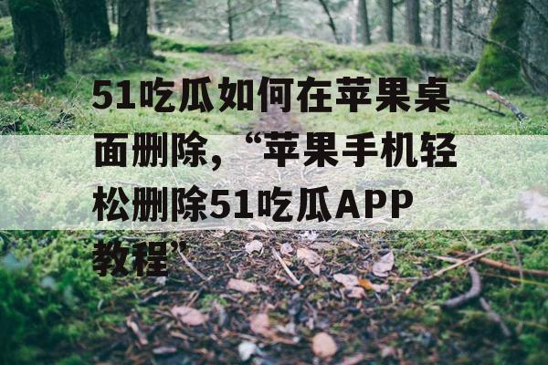 51吃瓜如何在苹果桌面删除,“苹果手机轻松删除51吃瓜APP教程” 51吃瓜如何在苹果桌面删除,“苹果手机轻松删除51吃瓜APP教程”