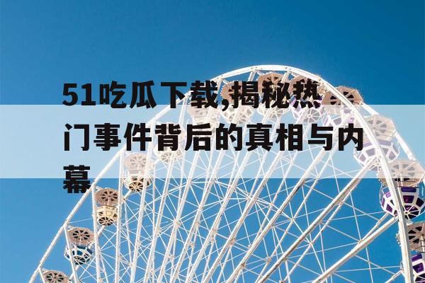 51吃瓜下载,揭秘热门事件背后的真相与内幕 51吃瓜下载,揭秘热门事件背后的真相与内幕