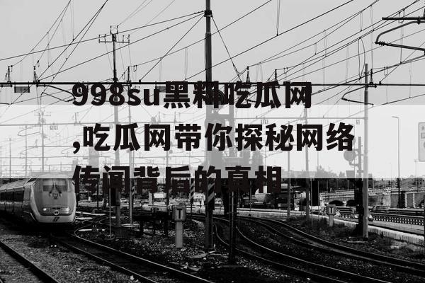998su黑料吃瓜网,吃瓜网带你探秘网络传闻背后的真相 998su黑料吃瓜网,吃瓜网带你探秘网络传闻背后的真相