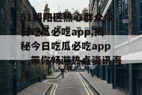 51朝阳区热心群众今日吃瓜必吃app,揭秘今日吃瓜必吃app,带你畅游热点资讯海洋 51朝阳区热心群众今日吃瓜必吃app,揭秘今日吃瓜必吃app,带你畅游热点资讯海洋