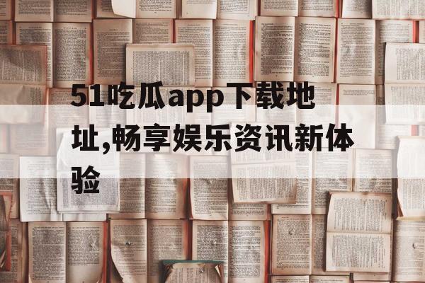 51吃瓜app下载地址,畅享娱乐资讯新体验 51吃瓜app下载地址,畅享娱乐资讯新体验