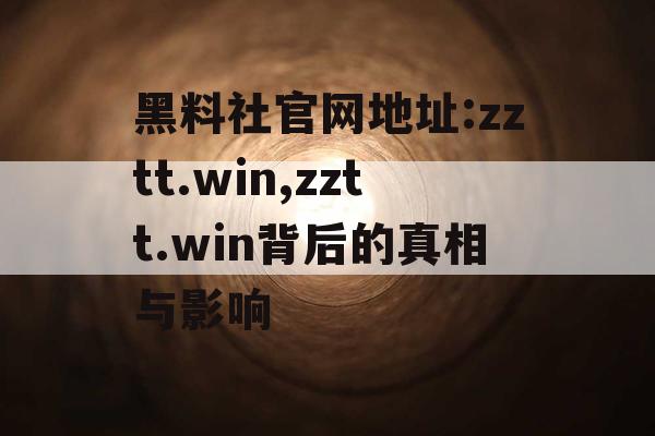 黑料社官网地址:zztt.win,zztt.win背后的真相与影响 黑料社官网地址:zztt.win,zztt.win背后的真相与影响