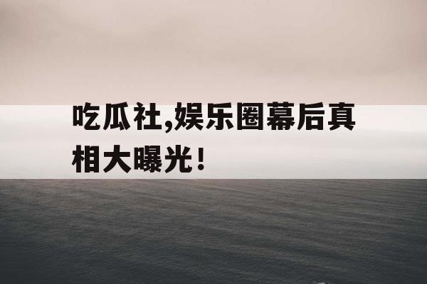 吃瓜社,娱乐圈幕后真相大曝光! 吃瓜社,娱乐圈幕后真相大曝光!