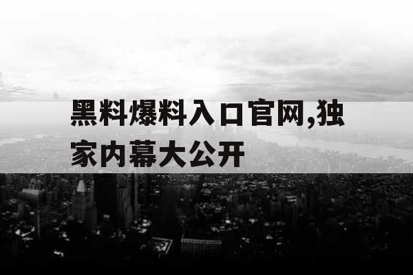 黑料爆料入口官网,独家内幕大公开 黑料爆料入口官网,独家内幕大公开