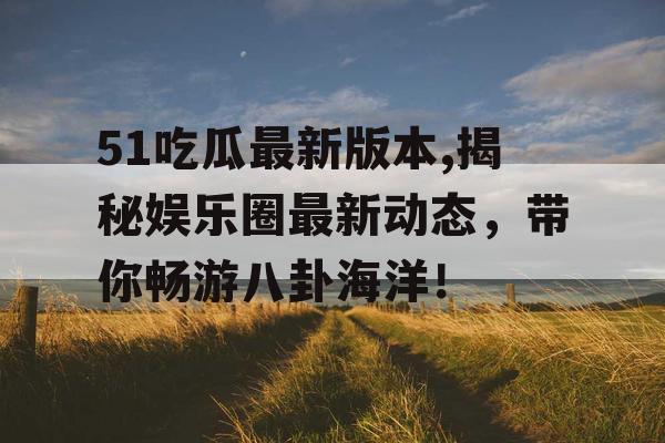 51吃瓜最新版本,揭秘娱乐圈最新动态,带你畅游八卦海洋! 51吃瓜最新版本,揭秘娱乐圈最新动态,带你畅游八卦海洋!