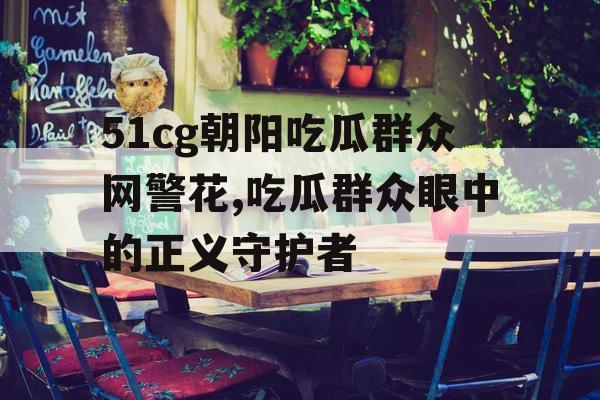 51cg朝阳吃瓜群众网警花,吃瓜群众眼中的正义守护者 51cg朝阳吃瓜群众网警花,吃瓜群众眼中的正义守护者