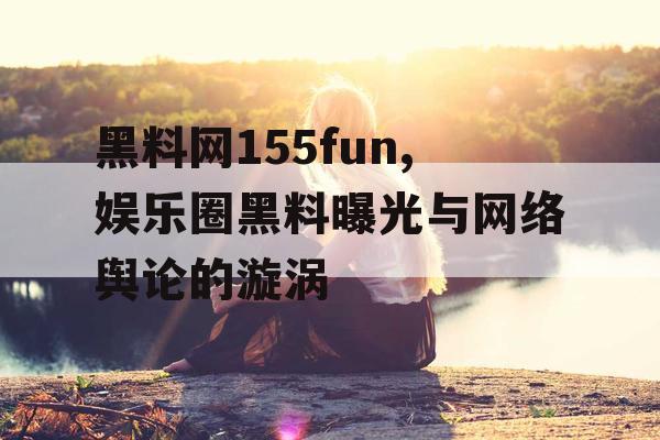 黑料网155fun,娱乐圈黑料曝光与网络舆论的漩涡 黑料网155fun,娱乐圈黑料曝光与网络舆论的漩涡