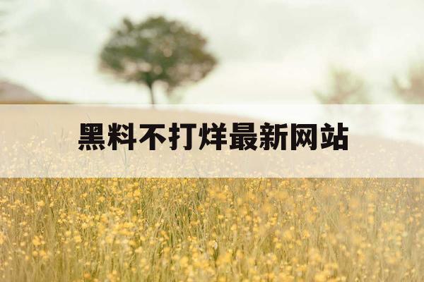 黑料不打烊最新网站 黑料不打烊最新网站