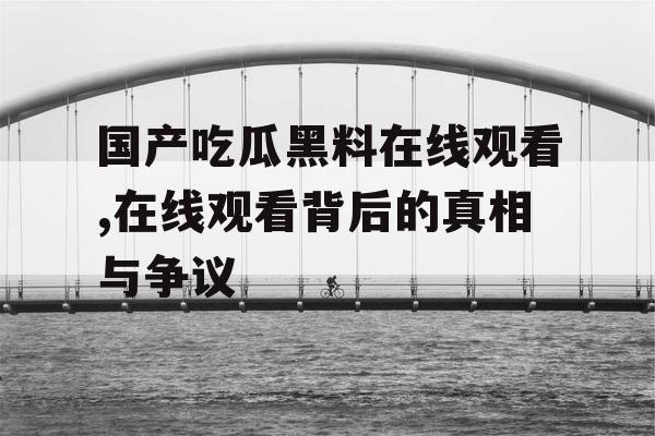 国产吃瓜黑料在线观看,在线观看背后的真相与争议 国产吃瓜黑料在线观看,在线观看背后的真相与争议