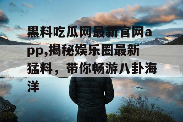 黑料吃瓜网最新官网app,揭秘娱乐圈最新猛料,带你畅游八卦海洋 黑料吃瓜网最新官网app,揭秘娱乐圈最新猛料,带你畅游八卦海洋