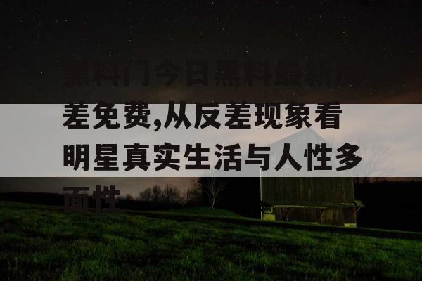 黑料门今日黑料最新反差免费,从反差现象看明星真实生活与人性多面性 黑料门今日黑料最新反差免费,从反差现象看明星真实生活与人性多面性