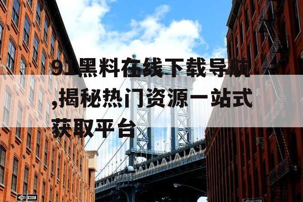 91黑料在线下载导航,揭秘热门资源一站式获取平台 91黑料在线下载导航,揭秘热门资源一站式获取平台