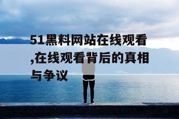 51黑料网站在线观看,在线观看背后的真相与争议 51黑料网站在线观看,在线观看背后的真相与争议