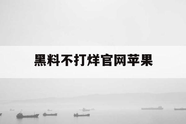 黑料不打烊官网苹果 黑料不打烊官网苹果