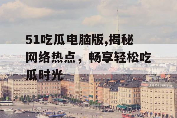 51吃瓜电脑版,揭秘网络热点,畅享轻松吃瓜时光 51吃瓜电脑版,揭秘网络热点,畅享轻松吃瓜时光