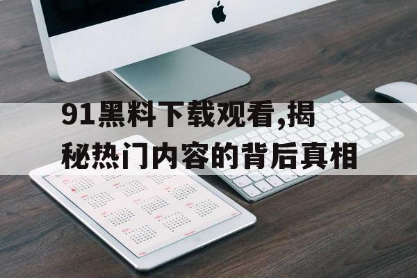 91黑料下载观看,揭秘热门内容的背后真相 91黑料下载观看,揭秘热门内容的背后真相