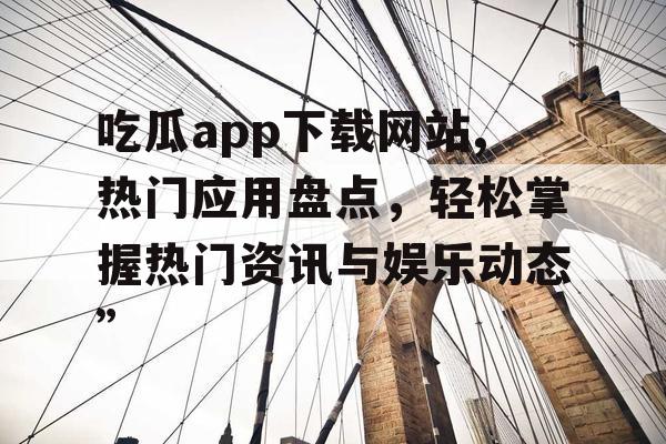 吃瓜app下载网站,热门应用盘点,轻松掌握热门资讯与娱乐动态” 吃瓜app下载网站,热门应用盘点,轻松掌握热门资讯与娱乐动态”