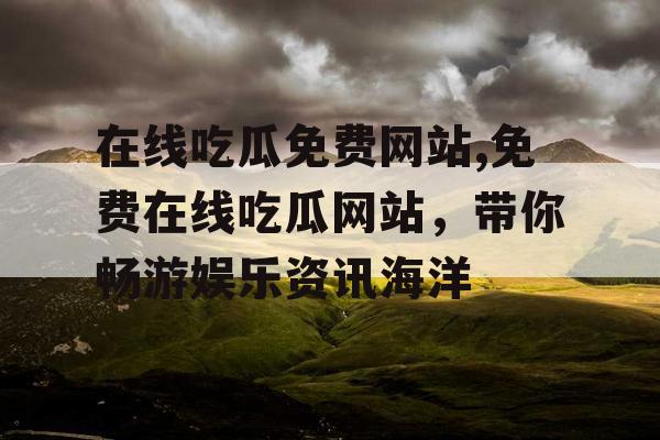在线吃瓜免费网站,免费在线吃瓜网站,带你畅游娱乐资讯海洋 在线吃瓜免费网站,免费在线吃瓜网站,带你畅游娱乐资讯海洋