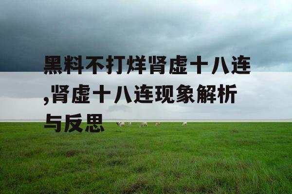 黑料不打烊肾虚十八连,肾虚十八连现象解析与反思 黑料不打烊肾虚十八连,肾虚十八连现象解析与反思