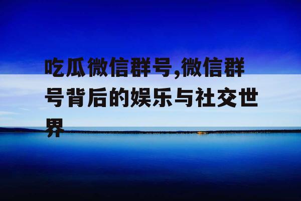 吃瓜微信群号,微信群号背后的娱乐与社交世界 吃瓜微信群号,微信群号背后的娱乐与社交世界