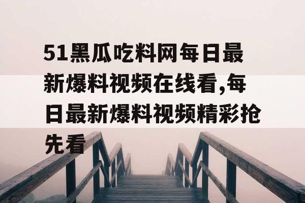 51黑瓜吃料网每日最新爆料视频在线看,每日最新爆料视频精彩抢先看 51黑瓜吃料网每日最新爆料视频在线看,每日最新爆料视频精彩抢先看