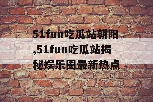 51fun吃瓜站朝阳,51fun吃瓜站揭秘娱乐圈最新热点 51fun吃瓜站朝阳,51fun吃瓜站揭秘娱乐圈最新热点
