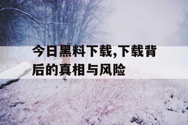 今日黑料下载,下载背后的真相与风险 今日黑料下载,下载背后的真相与风险