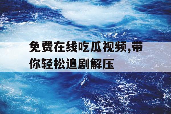 免费在线吃瓜视频,带你轻松追剧解压 免费在线吃瓜视频,带你轻松追剧解压
