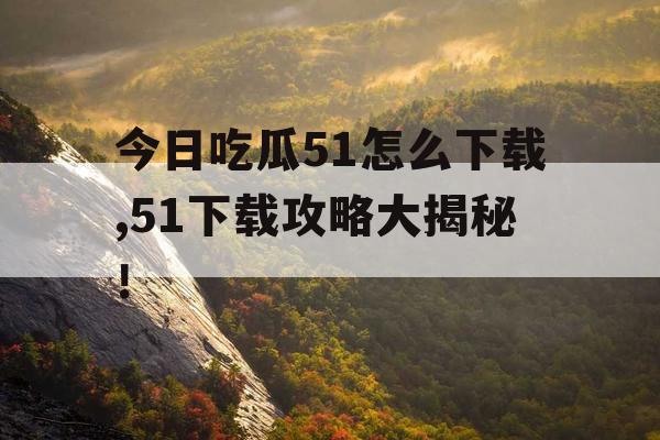 今日吃瓜51怎么下载,51下载攻略大揭秘! 今日吃瓜51怎么下载,51下载攻略大揭秘!