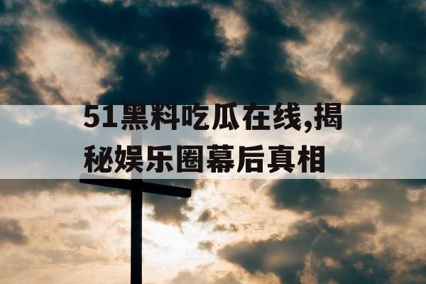 51黑料吃瓜在线,揭秘娱乐圈幕后真相 51黑料吃瓜在线,揭秘娱乐圈幕后真相
