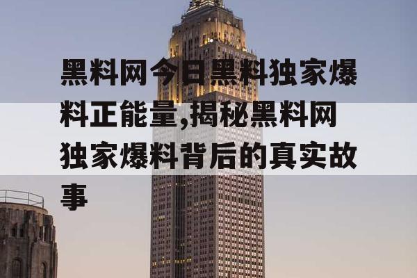 黑料网今日黑料独家爆料正能量,揭秘黑料网独家爆料背后的真实故事 黑料网今日黑料独家爆料正能量,揭秘黑料网独家爆料背后的真实故事