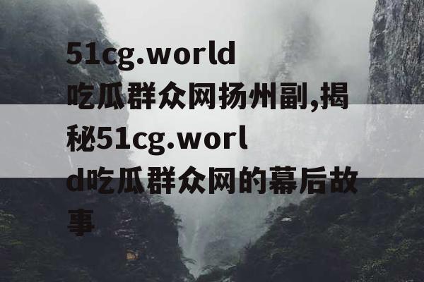 51cg.world吃瓜群众网扬州副,揭秘51cg.world吃瓜群众网的幕后故事 51cg.world吃瓜群众网扬州副,揭秘51cg.world吃瓜群众网的幕后故事